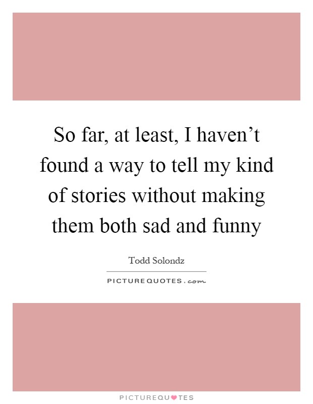 So far, at least, I haven't found a way to tell my kind of stories without making them both sad and funny Picture Quote #1