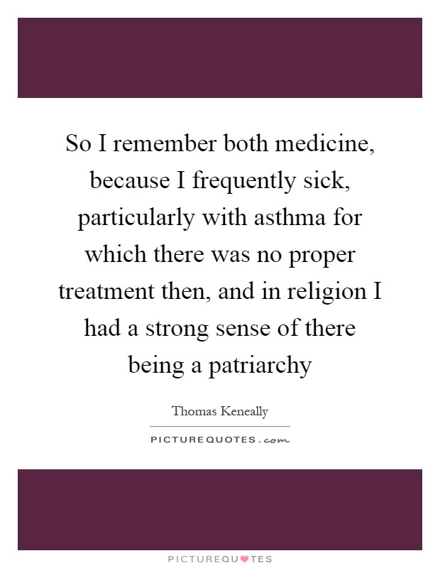 So I remember both medicine, because I frequently sick, particularly with asthma for which there was no proper treatment then, and in religion I had a strong sense of there being a patriarchy Picture Quote #1