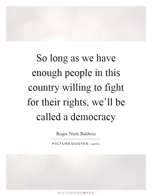 So long as we have enough people in this country willing to fight for their rights, we'll be called a democracy Picture Quote #1