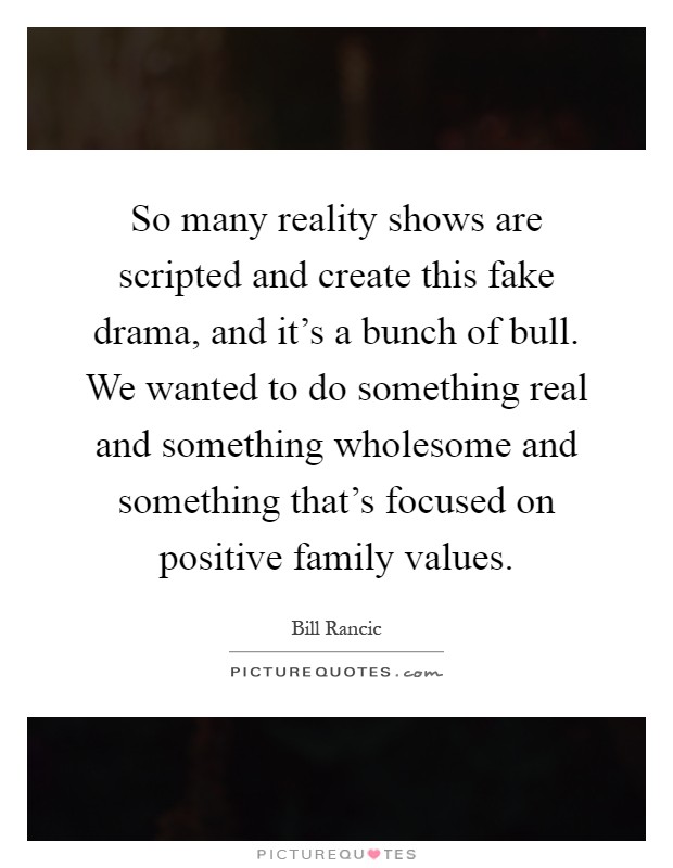 So many reality shows are scripted and create this fake drama, and it's a bunch of bull. We wanted to do something real and something wholesome and something that's focused on positive family values Picture Quote #1