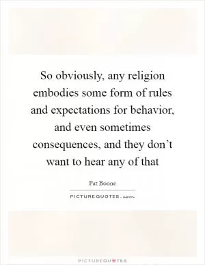 So obviously, any religion embodies some form of rules and expectations for behavior, and even sometimes consequences, and they don’t want to hear any of that Picture Quote #1