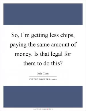 So, I’m getting less chips, paying the same amount of money. Is that legal for them to do this? Picture Quote #1