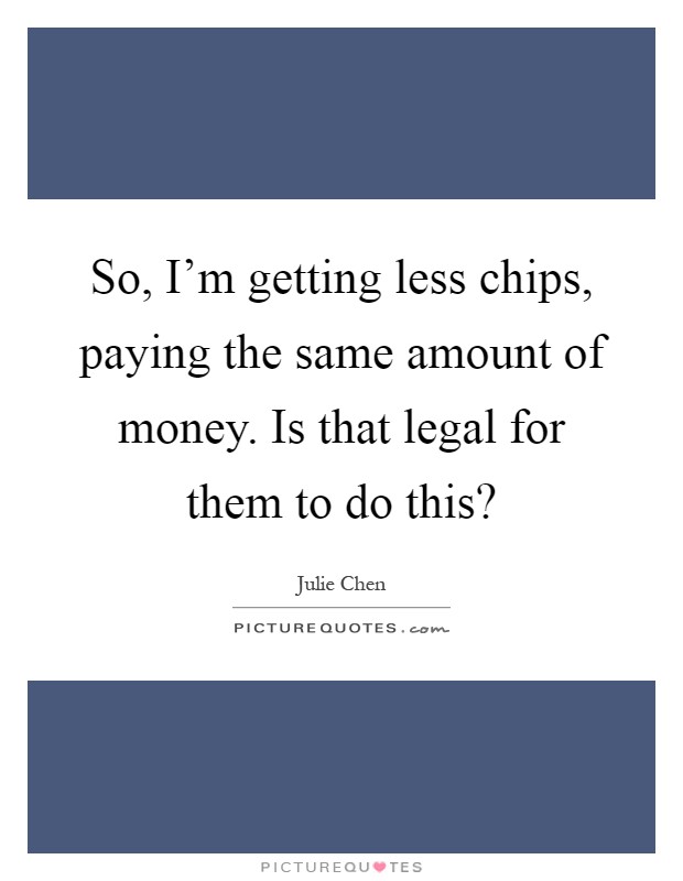 So, I'm getting less chips, paying the same amount of money. Is that legal for them to do this? Picture Quote #1