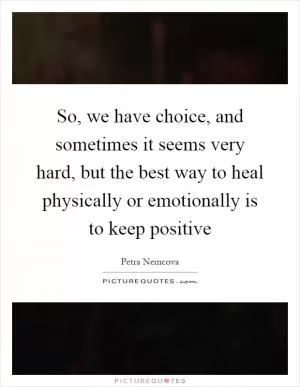 So, we have choice, and sometimes it seems very hard, but the best way to heal physically or emotionally is to keep positive Picture Quote #1