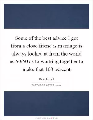 Some of the best advice I got from a close friend is marriage is always looked at from the world as 50/50 as to working together to make that 100 percent Picture Quote #1