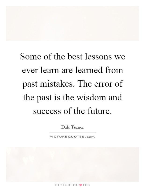 Some of the best lessons we ever learn are learned from past mistakes. The error of the past is the wisdom and success of the future Picture Quote #1