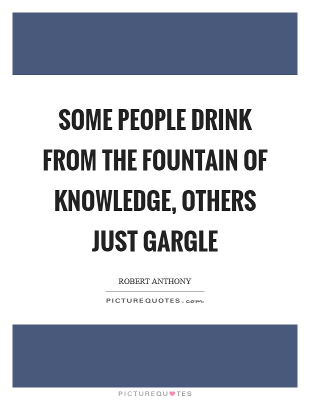 Some people drink from the fountain of knowledge, others just gargle Picture Quote #1