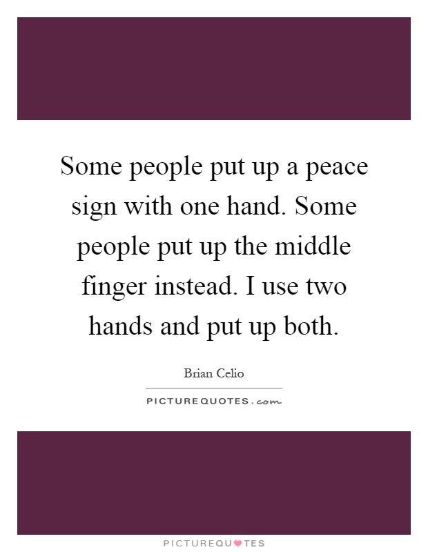 Some people put up a peace sign with one hand. Some people put up the middle finger instead. I use two hands and put up both Picture Quote #1