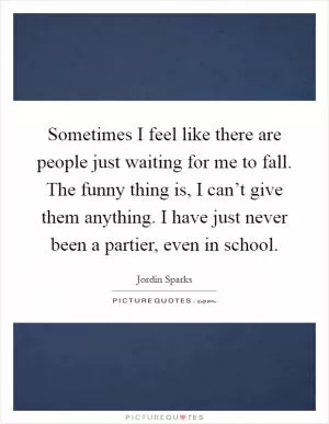 Sometimes I feel like there are people just waiting for me to fall. The funny thing is, I can’t give them anything. I have just never been a partier, even in school Picture Quote #1