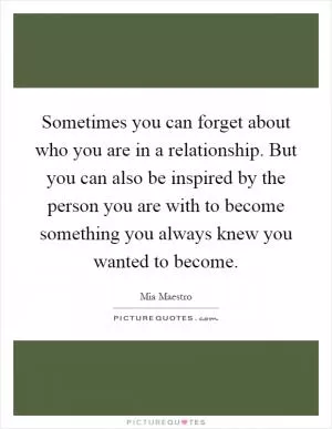 Sometimes you can forget about who you are in a relationship. But you can also be inspired by the person you are with to become something you always knew you wanted to become Picture Quote #1