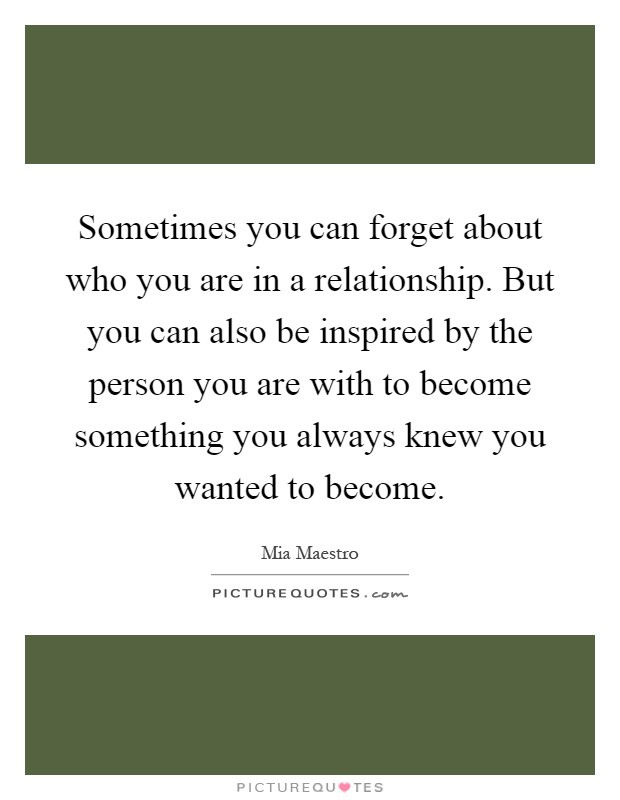 Sometimes you can forget about who you are in a relationship. But you can also be inspired by the person you are with to become something you always knew you wanted to become Picture Quote #1