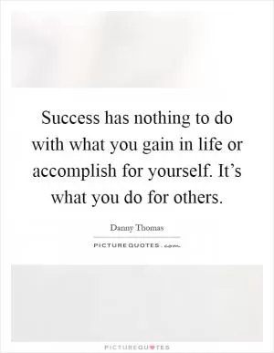 Success has nothing to do with what you gain in life or accomplish for yourself. It’s what you do for others Picture Quote #1