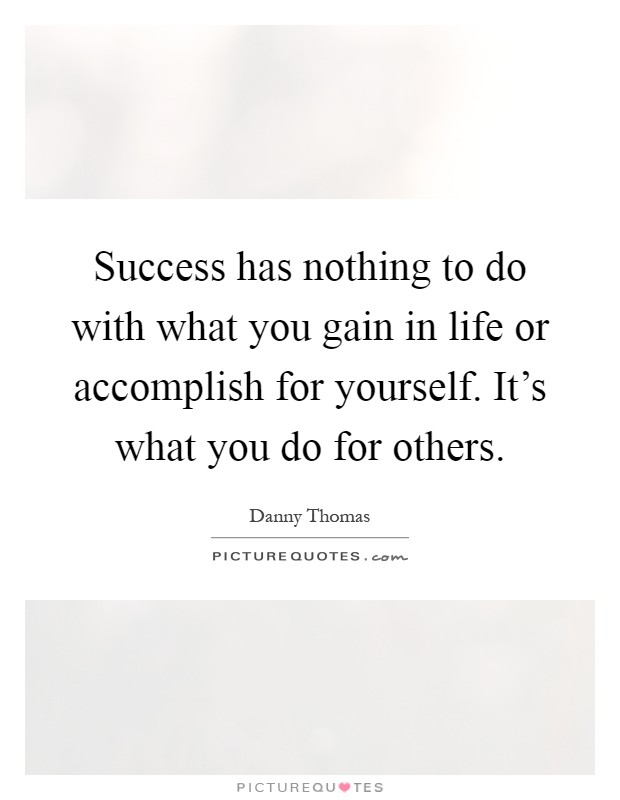 Success has nothing to do with what you gain in life or accomplish for yourself. It's what you do for others Picture Quote #1