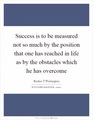 Success is to be measured not so much by the position that one has reached in life as by the obstacles which he has overcome Picture Quote #1