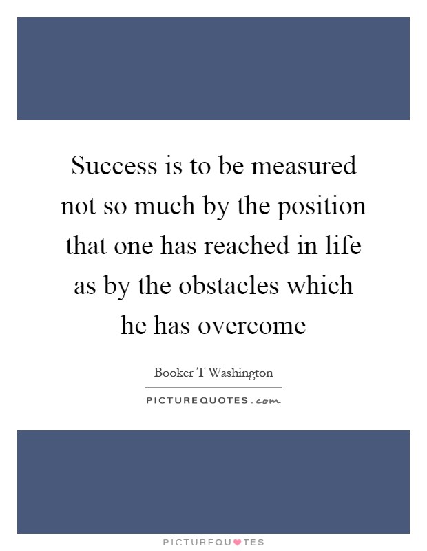 Success is to be measured not so much by the position that one has reached in life as by the obstacles which he has overcome Picture Quote #1