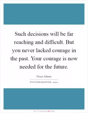 Such decisions will be far reaching and difficult. But you never lacked courage in the past. Your courage is now needed for the future Picture Quote #1