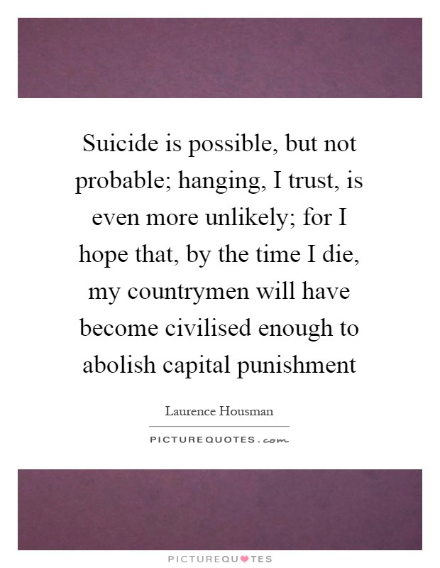 Suicide is possible, but not probable; hanging, I trust, is even more unlikely; for I hope that, by the time I die, my countrymen will have become civilised enough to abolish capital punishment Picture Quote #1