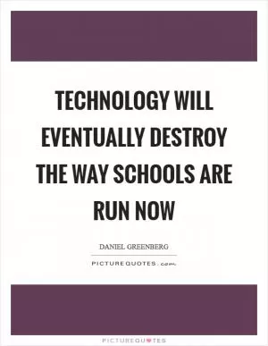 Technology will eventually destroy the way schools are run now Picture Quote #1