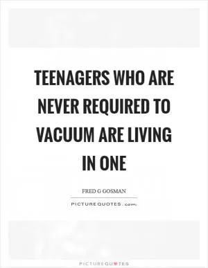 Teenagers who are never required to vacuum are living in one Picture Quote #1