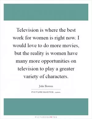 Television is where the best work for women is right now. I would love to do more movies, but the reality is women have many more opportunities on television to play a greater variety of characters Picture Quote #1