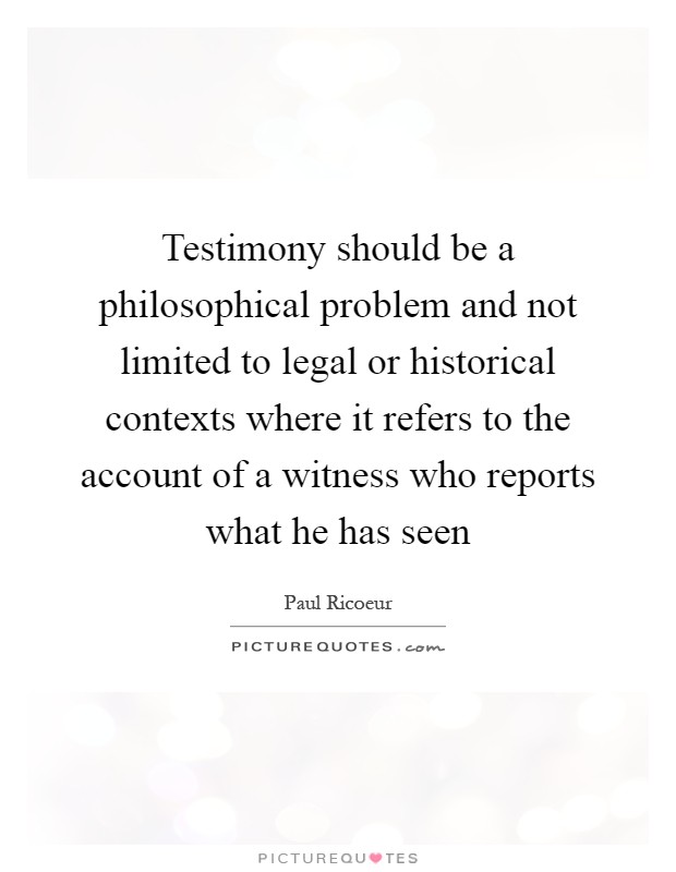 Testimony should be a philosophical problem and not limited to legal or historical contexts where it refers to the account of a witness who reports what he has seen Picture Quote #1