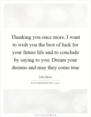 Thanking you once more, I want to wish you the best of luck for your future life and to conclude by saying to you: Dream your dreams and may they come true Picture Quote #1