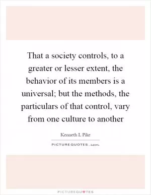 That a society controls, to a greater or lesser extent, the behavior of its members is a universal; but the methods, the particulars of that control, vary from one culture to another Picture Quote #1