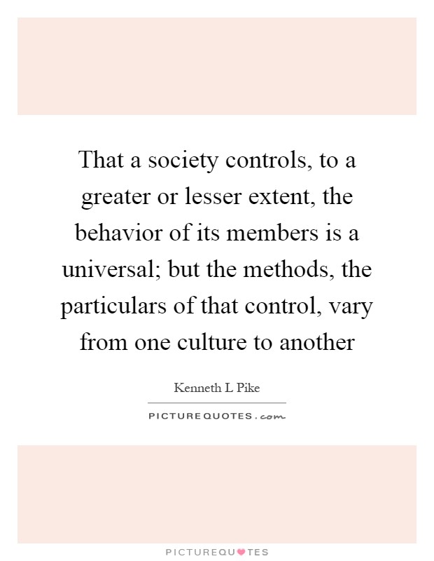 That a society controls, to a greater or lesser extent, the behavior of its members is a universal; but the methods, the particulars of that control, vary from one culture to another Picture Quote #1