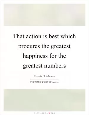 That action is best which procures the greatest happiness for the greatest numbers Picture Quote #1