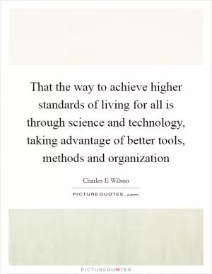 That the way to achieve higher standards of living for all is through science and technology, taking advantage of better tools, methods and organization Picture Quote #1