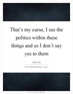 That’s my curse, I see the politics within these things and so I don’t say yes to them Picture Quote #1