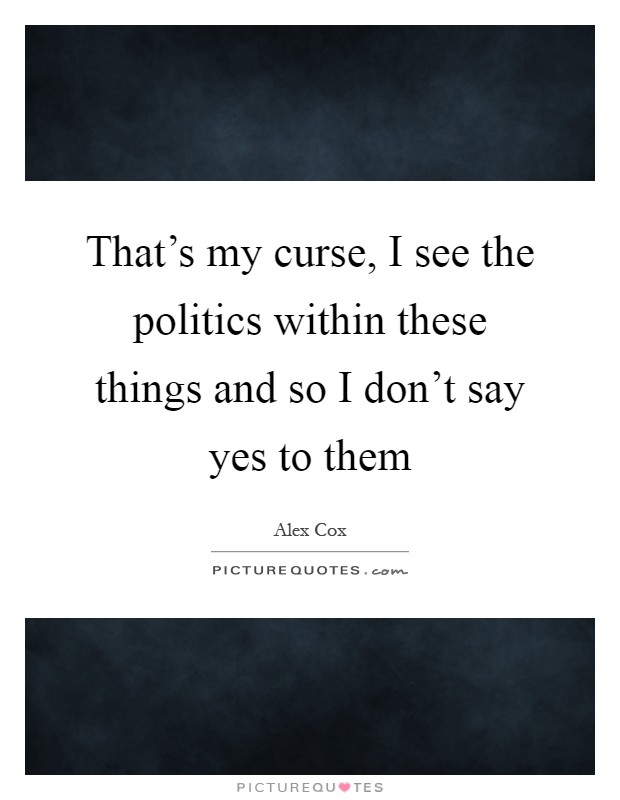 That's my curse, I see the politics within these things and so I don't say yes to them Picture Quote #1