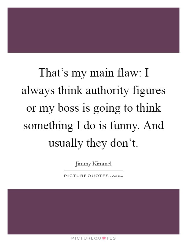That's my main flaw: I always think authority figures or my boss is going to think something I do is funny. And usually they don't Picture Quote #1