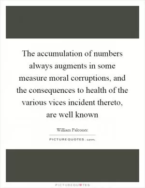 The accumulation of numbers always augments in some measure moral corruptions, and the consequences to health of the various vices incident thereto, are well known Picture Quote #1