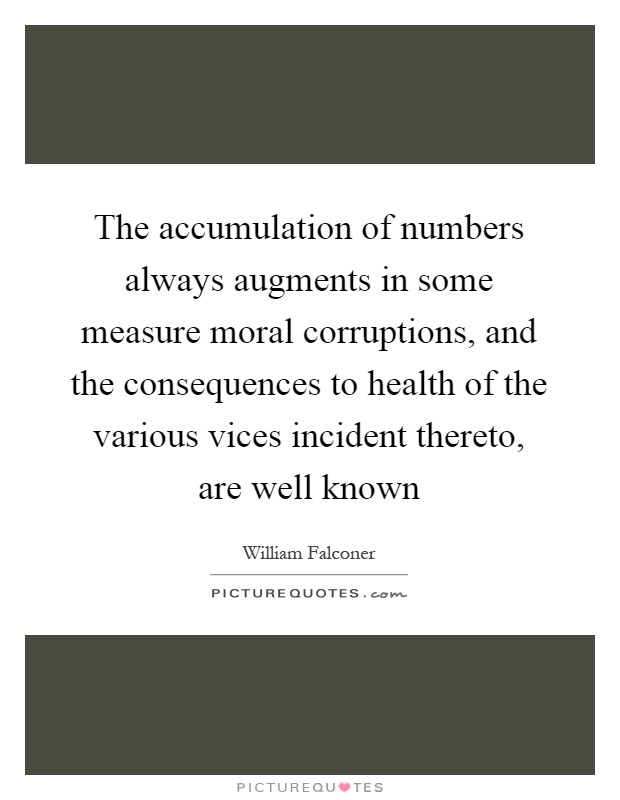 The accumulation of numbers always augments in some measure moral corruptions, and the consequences to health of the various vices incident thereto, are well known Picture Quote #1