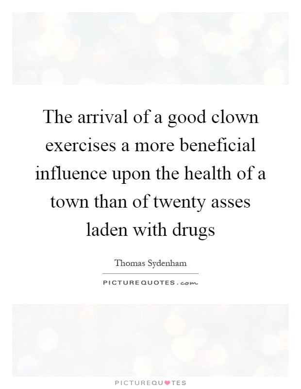 The arrival of a good clown exercises a more beneficial influence upon the health of a town than of twenty asses laden with drugs Picture Quote #1