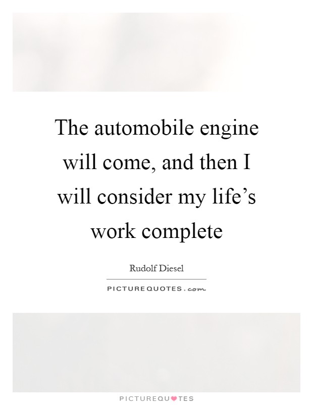 The automobile engine will come, and then I will consider my life's work complete Picture Quote #1