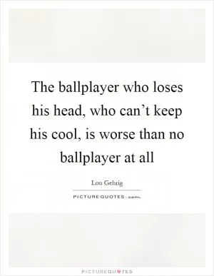 The ballplayer who loses his head, who can’t keep his cool, is worse than no ballplayer at all Picture Quote #1
