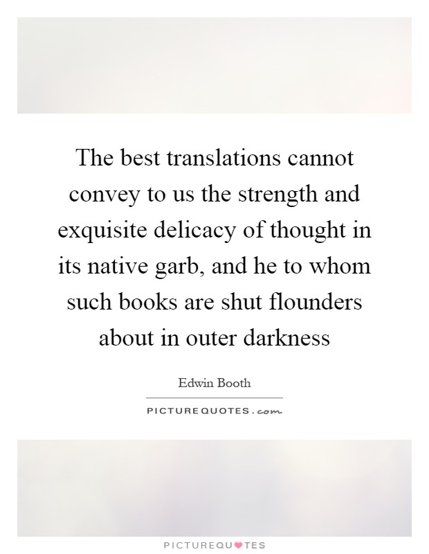 The best translations cannot convey to us the strength and exquisite delicacy of thought in its native garb, and he to whom such books are shut flounders about in outer darkness Picture Quote #1