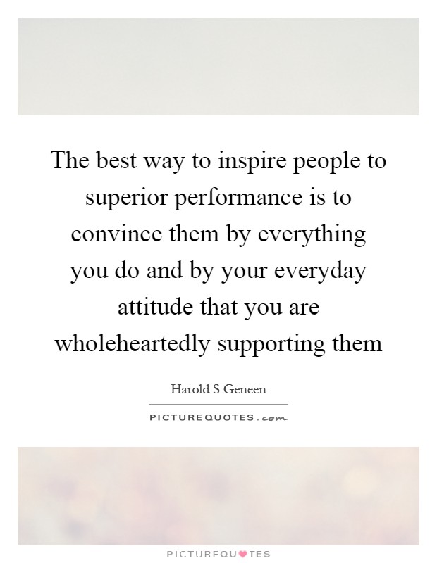 The best way to inspire people to superior performance is to convince them by everything you do and by your everyday attitude that you are wholeheartedly supporting them Picture Quote #1