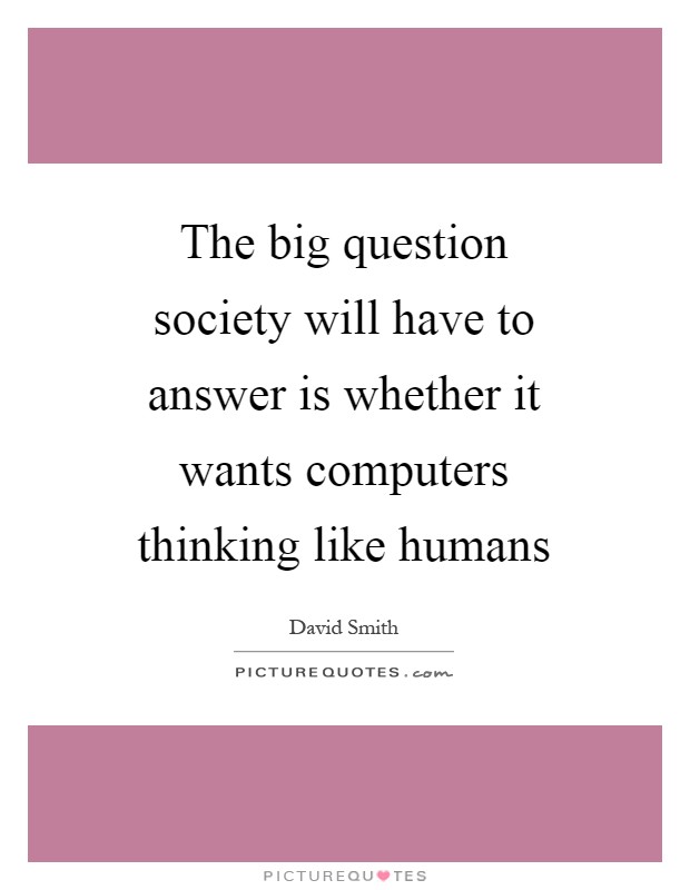 The big question society will have to answer is whether it wants computers thinking like humans Picture Quote #1