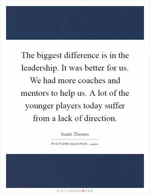 The biggest difference is in the leadership. It was better for us. We had more coaches and mentors to help us. A lot of the younger players today suffer from a lack of direction Picture Quote #1
