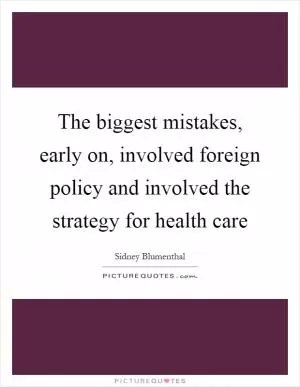 The biggest mistakes, early on, involved foreign policy and involved the strategy for health care Picture Quote #1