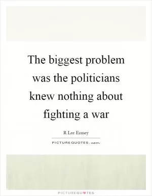 The biggest problem was the politicians knew nothing about fighting a war Picture Quote #1