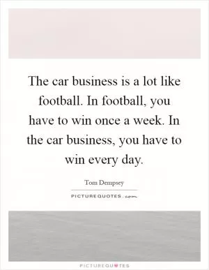 The car business is a lot like football. In football, you have to win once a week. In the car business, you have to win every day Picture Quote #1
