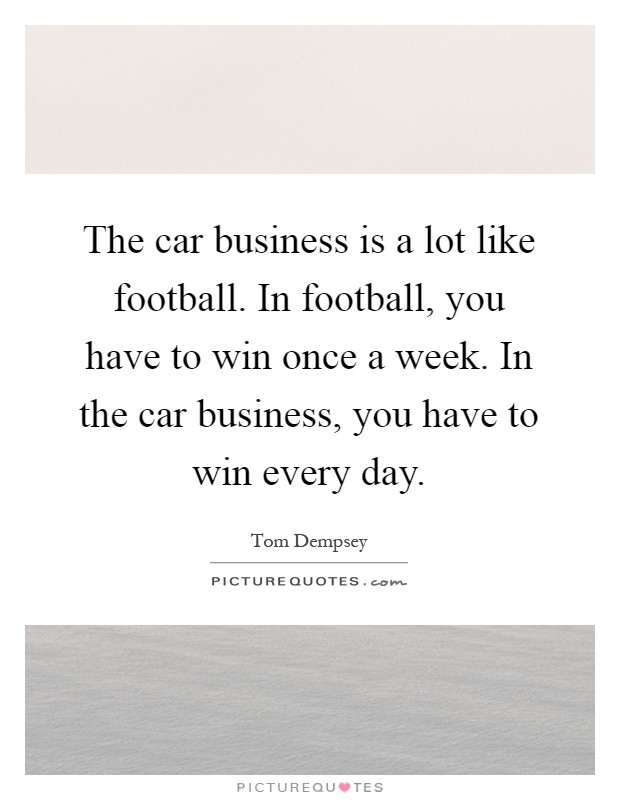 The car business is a lot like football. In football, you have to win once a week. In the car business, you have to win every day Picture Quote #1