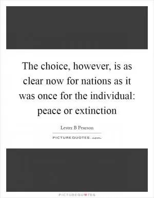 The choice, however, is as clear now for nations as it was once for the individual: peace or extinction Picture Quote #1