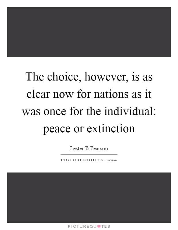 The choice, however, is as clear now for nations as it was once for the individual: peace or extinction Picture Quote #1