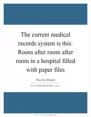 The current medical records system is this: Room after room after room in a hospital filled with paper files Picture Quote #1