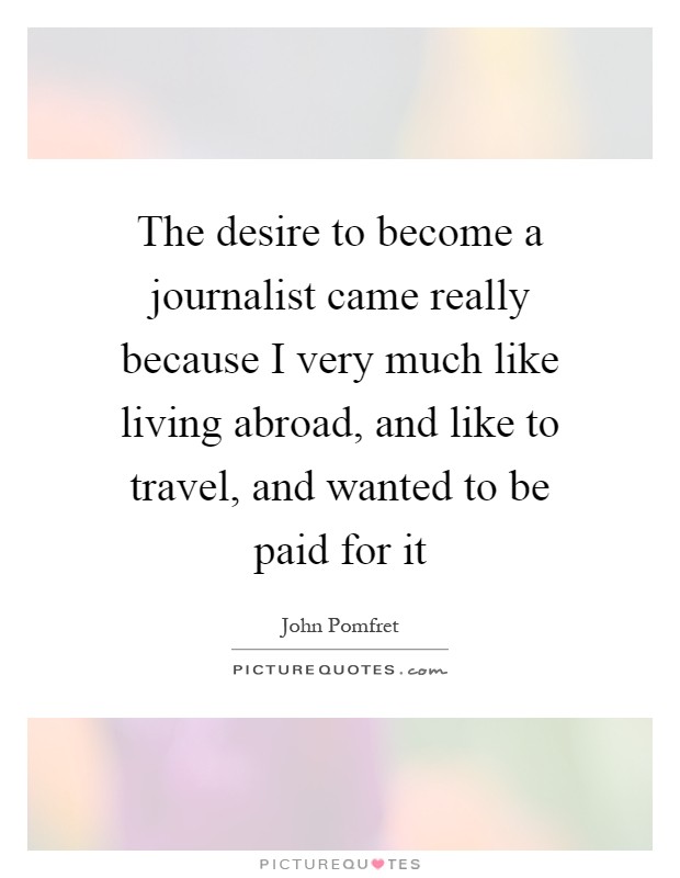 The desire to become a journalist came really because I very much like living abroad, and like to travel, and wanted to be paid for it Picture Quote #1